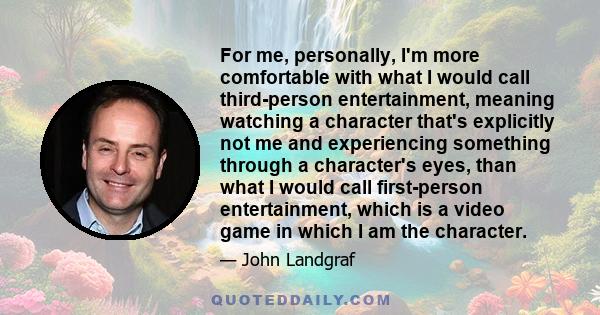 For me, personally, I'm more comfortable with what I would call third-person entertainment, meaning watching a character that's explicitly not me and experiencing something through a character's eyes, than what I would
