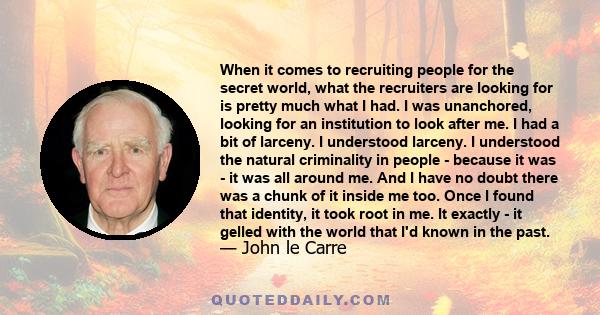 When it comes to recruiting people for the secret world, what the recruiters are looking for is pretty much what I had. I was unanchored, looking for an institution to look after me. I had a bit of larceny. I understood