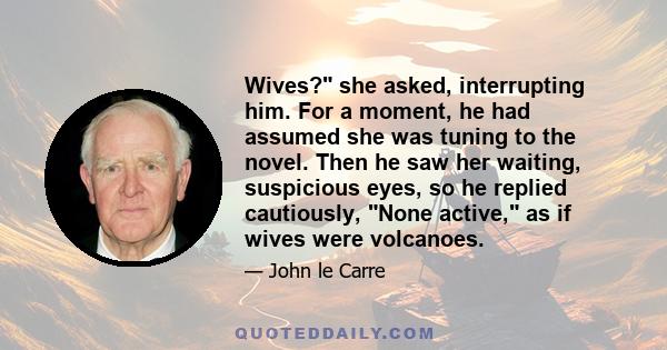 Wives? she asked, interrupting him. For a moment, he had assumed she was tuning to the novel. Then he saw her waiting, suspicious eyes, so he replied cautiously, None active, as if wives were volcanoes.