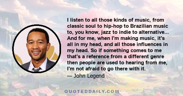 I listen to all those kinds of music, from classic soul to hip-hop to Brazilian music to, you know, jazz to indie to alternative. So whatever. I listen to all if it. Classic rock and classic pop, all of that.