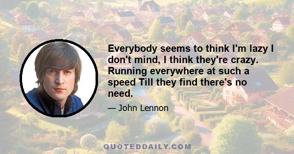 Everybody seems to think I'm lazy I don't mind, I think they're crazy. Running everywhere at such a speed Till they find there's no need.