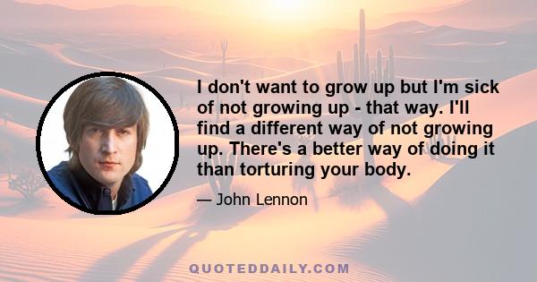 I don't want to grow up but I'm sick of not growing up - that way. I'll find a different way of not growing up. There's a better way of doing it than torturing your body.