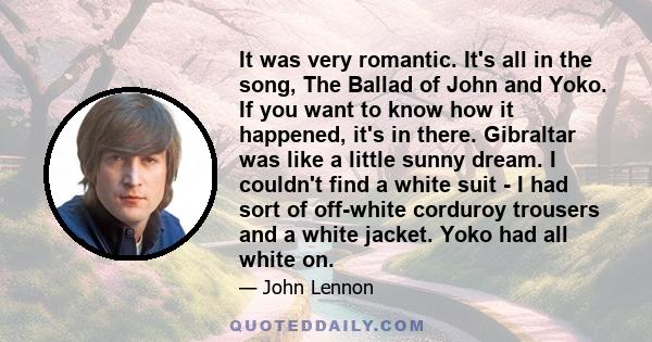 It was very romantic. It's all in the song, The Ballad of John and Yoko. If you want to know how it happened, it's in there. Gibraltar was like a little sunny dream. I couldn't find a white suit - I had sort of