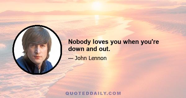 Nobody loves you when you're down and out.