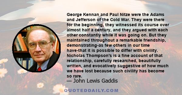 George Kennan and Paul Nitze were the Adams and Jefferson of the Cold War. They were there for the beginning, they witnessed its course over almost half a century, and they argued with each other constantly while it was