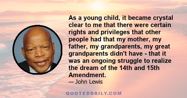 As a young child, it became crystal clear to me that there were certain rights and privileges that other people had that my mother, my father, my grandparents, my great grandparents didn't have - that it was an ongoing