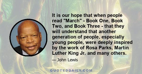 It is our hope that when people read March - Book One, Book Two, and Book Three - that they will understand that another generation of people, especially young people, were deeply inspired by the work of Rosa Parks,