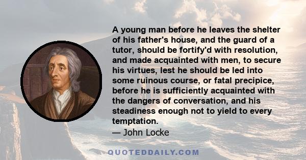 A young man before he leaves the shelter of his father's house, and the guard of a tutor, should be fortify'd with resolution, and made acquainted with men, to secure his virtues, lest he should be led into some ruinous
