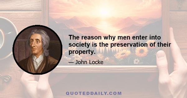 The reason why men enter into society is the preservation of their property.