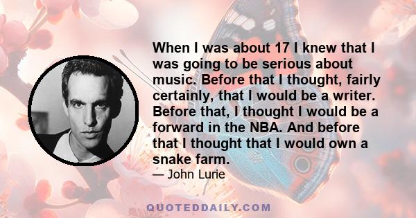 When I was about 17 I knew that I was going to be serious about music. Before that I thought, fairly certainly, that I would be a writer. Before that, I thought I would be a forward in the NBA. And before that I thought