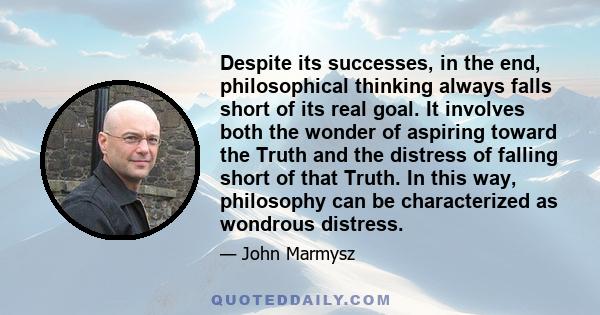 Despite its successes, in the end, philosophical thinking always falls short of its real goal. It involves both the wonder of aspiring toward the Truth and the distress of falling short of that Truth. In this way,