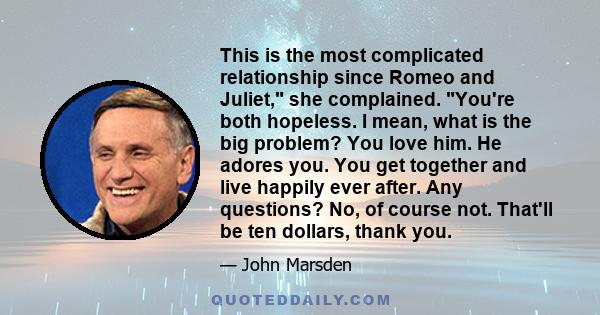 This is the most complicated relationship since Romeo and Juliet, she complained. You're both hopeless. I mean, what is the big problem? You love him. He adores you. You get together and live happily ever after. Any