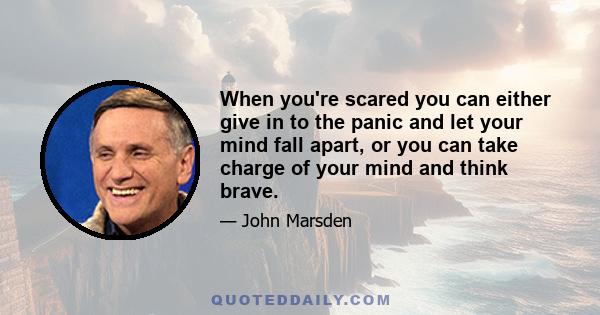 When you're scared you can either give in to the panic and let your mind fall apart, or you can take charge of your mind and think brave.