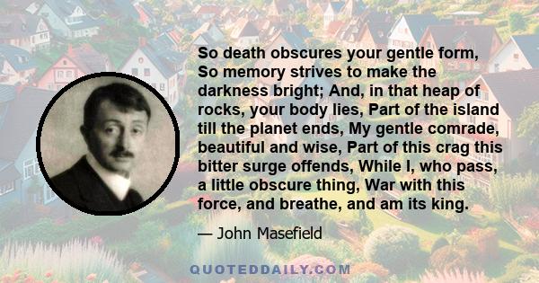 So death obscures your gentle form, So memory strives to make the darkness bright; And, in that heap of rocks, your body lies, Part of the island till the planet ends, My gentle comrade, beautiful and wise, Part of this