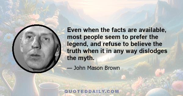 Even when the facts are available, most people seem to prefer the legend, and refuse to believe the truth when it in any way dislodges the myth.