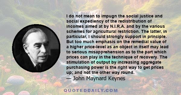 I do not mean to impugn the social justice and social expediency of the redistribution of incomes aimed at by N.I.R.A. and by the various schemes for agricultural restriction. The latter, in particular, I should