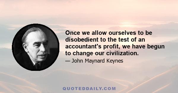 Once we allow ourselves to be disobedient to the test of an accountant's profit, we have begun to change our civilization.