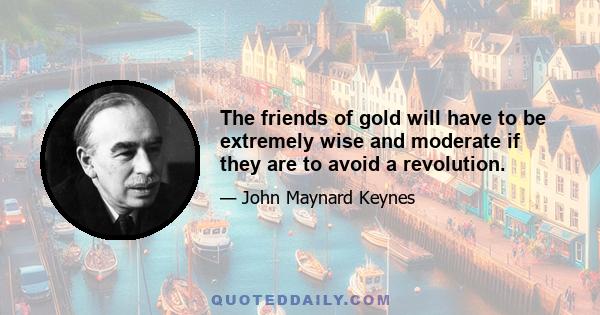 The friends of gold will have to be extremely wise and moderate if they are to avoid a revolution.
