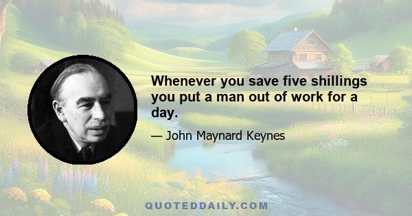 Whenever you save five shillings you put a man out of work for a day.