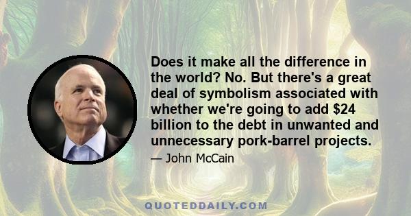Does it make all the difference in the world? No. But there's a great deal of symbolism associated with whether we're going to add $24 billion to the debt in unwanted and unnecessary pork-barrel projects.