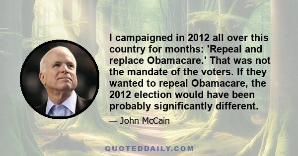I campaigned in 2012 all over this country for months: 'Repeal and replace Obamacare.' That was not the mandate of the voters. If they wanted to repeal Obamacare, the 2012 election would have been probably significantly
