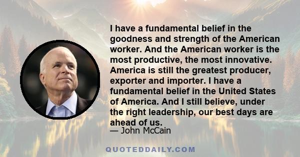I have a fundamental belief in the goodness and strength of the American worker. And the American worker is the most productive, the most innovative. America is still the greatest producer, exporter and importer. I have