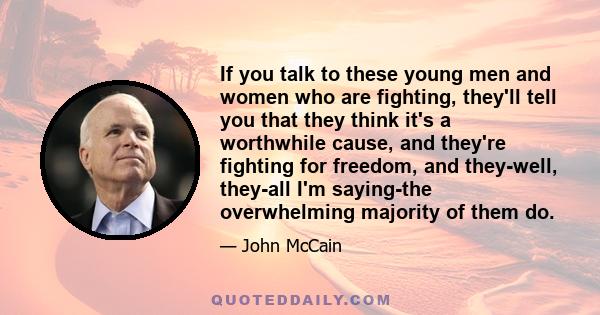 If you talk to these young men and women who are fighting, they'll tell you that they think it's a worthwhile cause, and they're fighting for freedom, and they-well, they-all I'm saying-the overwhelming majority of them