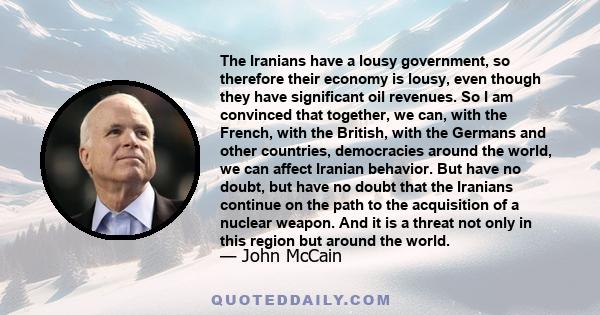 The Iranians have a lousy government, so therefore their economy is lousy, even though they have significant oil revenues. So I am convinced that together, we can, with the French, with the British, with the Germans and