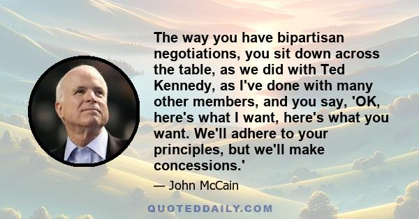The way you have bipartisan negotiations, you sit down across the table, as we did with Ted Kennedy, as I've done with many other members, and you say, 'OK, here's what I want, here's what you want. We'll adhere to your