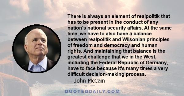There is always an element of realpolitik that has to be present in the conduct of any nation's national security affairs. At the same time, we have to also have a balance between realpolitik and Wilsonian principles of