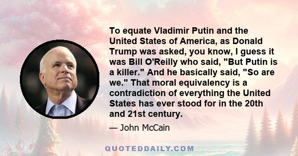 To equate Vladimir Putin and the United States of America, as Donald Trump was asked, you know, I guess it was Bill O'Reilly who said, But Putin is a killer. And he basically said, So are we. That moral equivalency is a