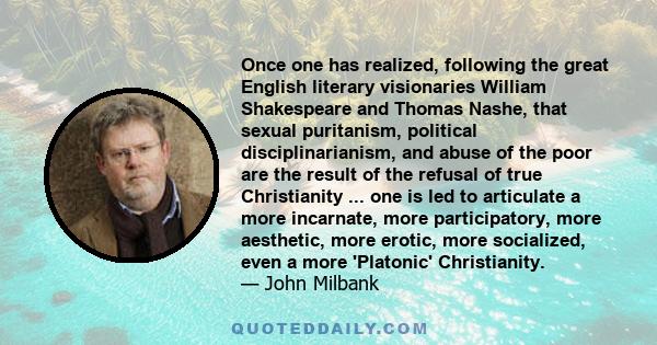 Once one has realized, following the great English literary visionaries William Shakespeare and Thomas Nashe, that sexual puritanism, political disciplinarianism, and abuse of the poor are the result of the refusal of