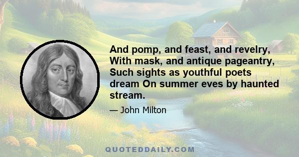 And pomp, and feast, and revelry, With mask, and antique pageantry, Such sights as youthful poets dream On summer eves by haunted stream.