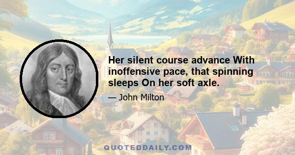 Her silent course advance With inoffensive pace, that spinning sleeps On her soft axle.