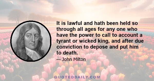 It is lawful and hath been held so through all ages for any one who have the power to call to account a tyrant or wicked king, and after due conviction to depose and put him to death.