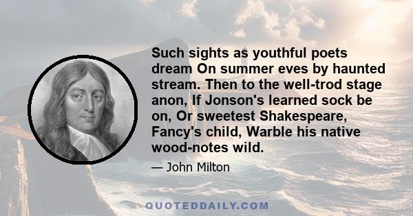 Such sights as youthful poets dream On summer eves by haunted stream. Then to the well-trod stage anon, If Jonson's learned sock be on, Or sweetest Shakespeare, Fancy's child, Warble his native wood-notes wild.