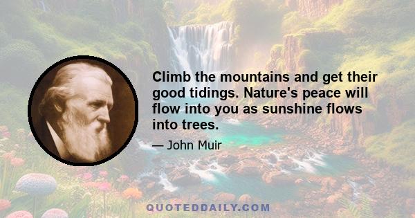 Climb the mountains and get their good tidings. Nature's peace will flow into you as sunshine flows into trees.