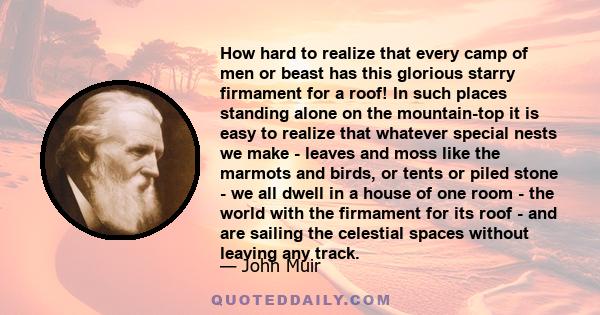 How hard to realize that every camp of men or beast has this glorious starry firmament for a roof! In such places standing alone on the mountain-top it is easy to realize that whatever special nests we make - leaves and