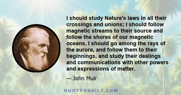 I should study Nature's laws in all their crossings and unions; I should follow magnetic streams to their source and follow the shores of our magnetic oceans. I should go among the rays of the aurora, and follow them to