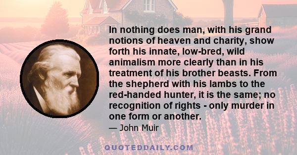 In nothing does man, with his grand notions of heaven and charity, show forth his innate, low-bred, wild animalism more clearly than in his treatment of his brother beasts. From the shepherd with his lambs to the