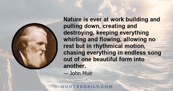 Nature is ever at work building and pulling down, creating and destroying, keeping everything whirling and flowing, allowing no rest but in rhythmical motion, chasing everything in endless song out of one beautiful form
