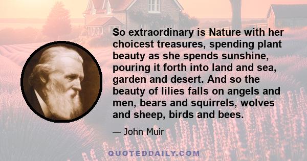 So extraordinary is Nature with her choicest treasures, spending plant beauty as she spends sunshine, pouring it forth into land and sea, garden and desert. And so the beauty of lilies falls on angels and men, bears and