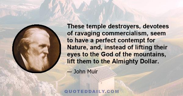 These temple destroyers, devotees of ravaging commercialism, seem to have a perfect contempt for Nature, and, instead of lifting their eyes to the God of the mountains, lift them to the Almighty Dollar.