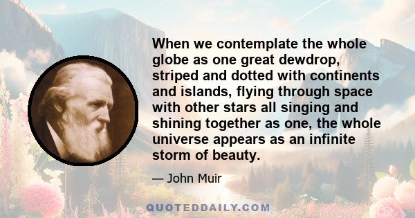 When we contemplate the whole globe as one great dewdrop, striped and dotted with continents and islands, flying through space with other stars all singing and shining together as one, the whole universe appears as an
