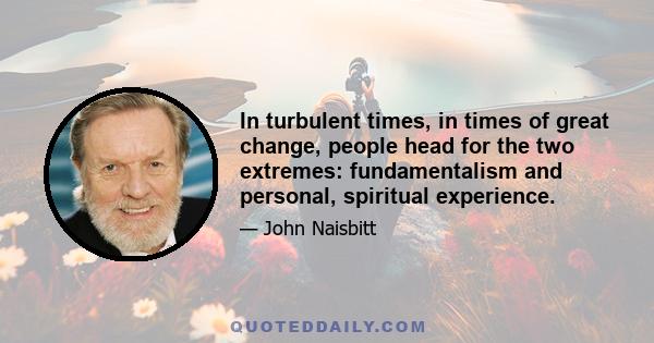 In turbulent times, in times of great change, people head for the two extremes: fundamentalism and personal, spiritual experience.