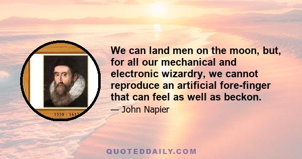 We can land men on the moon, but, for all our mechanical and electronic wizardry, we cannot reproduce an artificial fore-finger that can feel as well as beckon.