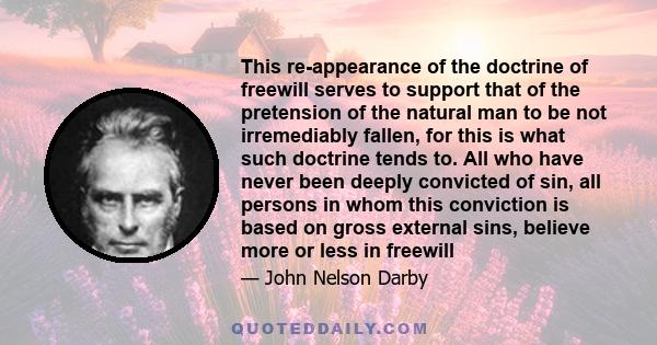 This re-appearance of the doctrine of freewill serves to support that of the pretension of the natural man to be not irremediably fallen, for this is what such doctrine tends to. All who have never been deeply convicted