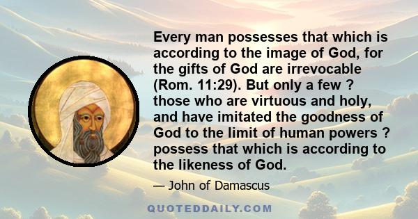 Every man possesses that which is according to the image of God, for the gifts of God are irrevocable (Rom. 11:29). But only a few ? those who are virtuous and holy, and have imitated the goodness of God to the limit of