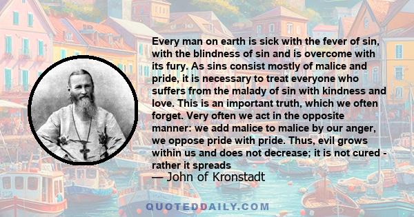 Every man on earth is sick with the fever of sin, with the blindness of sin and is overcome with its fury. As sins consist mostly of malice and pride, it is necessary to treat everyone who suffers from the malady of sin