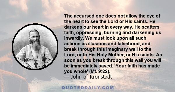 The accursed one does not allow the eye of the heart to see the Lord or His saints. He darkens our heart in every way. He scatters faith, oppressing, burning and darkening us inwardly. We must look upon all such actions